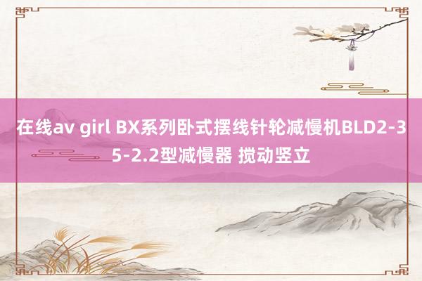 在线av girl BX系列卧式摆线针轮减慢机BLD2-35-2.2型减慢器 搅动竖立