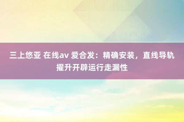 三上悠亚 在线av 爱合发：精确安装，直线导轨擢升开辟运行走漏性