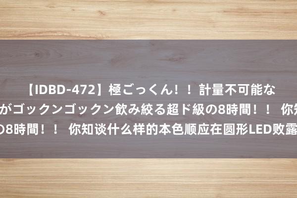 【IDBD-472】極ごっくん！！計量不可能な爆量ザーメンをS級女優がゴックンゴックン飲み絞る超ド級の8時間！！ 你知谈什么样的本色顺应在圆形LED败露屏上展示？