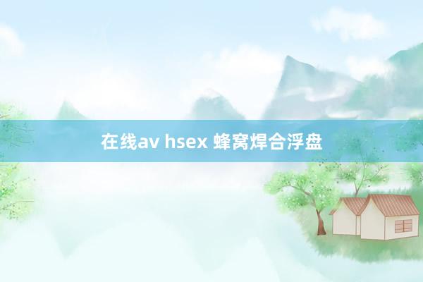 在线av hsex 蜂窝焊合浮盘