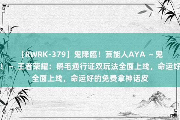 【RWRK-379】鬼降臨！芸能人AYA ～鬼シリーズ全制覇！～ 王者荣耀：鹅毛通行证双玩法全面上线，命运好的免费拿神话皮