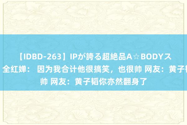 【IDBD-263】IPが誇る超絶品A☆BODYスペシャル8時間 全红婵： 因为我合计他很搞笑，也很帅 网友：黄子韬你亦然翻身了