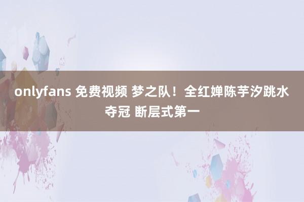 onlyfans 免费视频 梦之队！全红婵陈芋汐跳水夺冠 断层式第一