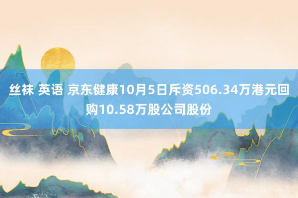 丝袜 英语 京东健康10月5日斥资506.34万港元回购10.58万股公司股份