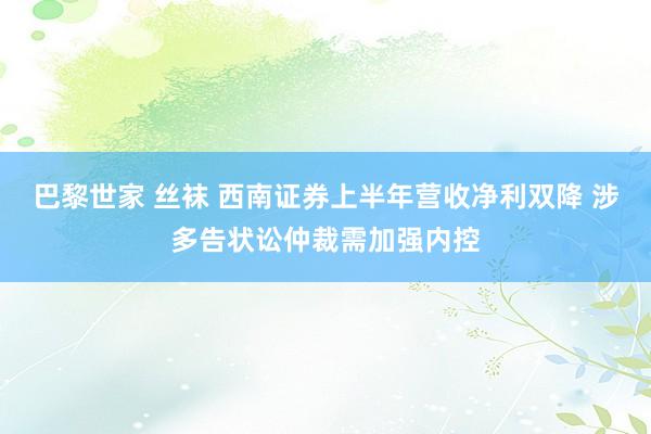 巴黎世家 丝袜 西南证券上半年营收净利双降 涉多告状讼仲裁需加强内控