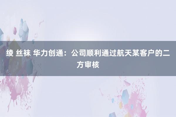 绫 丝袜 华力创通：公司顺利通过航天某客户的二方审核