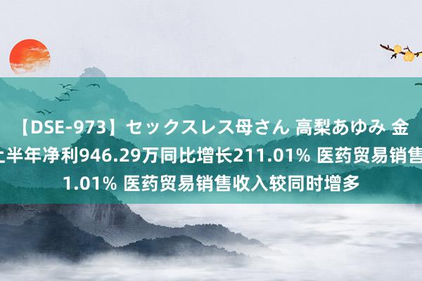 【DSE-973】セックスレス母さん 高梨あゆみ 金花股份2024年上半年净利946.29万同比增长211.01% 医药贸易销售收入较同时增多