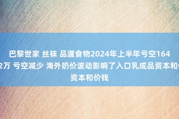 巴黎世家 丝袜 品渥食物2024年上半年亏空1647.42万 亏空减少 海外奶价波动影响了入口乳成品资本和价钱