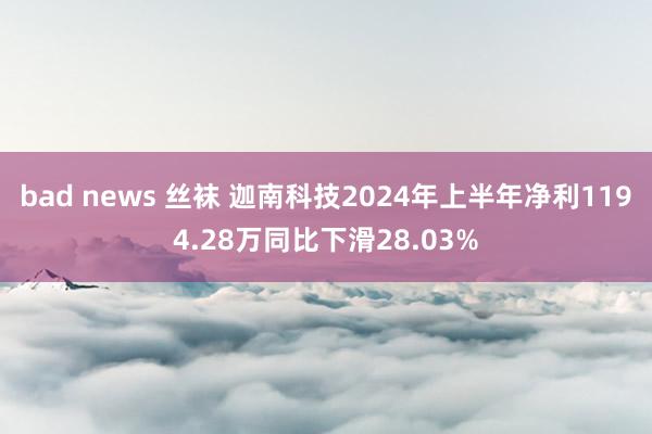 bad news 丝袜 迦南科技2024年上半年净利1194.28万同比下滑28.03%