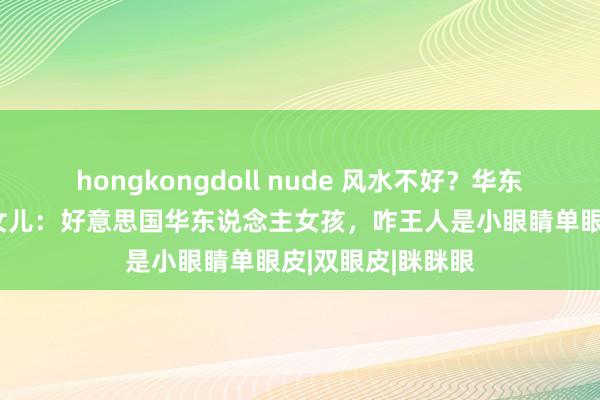 hongkongdoll nude 风水不好？华东说念主母亲吐槽女儿：好意思国华东说念主女孩，咋王人是小眼睛单眼皮|双眼皮|眯眯眼