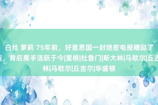 白丝 萝莉 75年前，好意思国一封绝密电报糟跶了苏联的国运，背后黑手活跃于今|里根|杜鲁门|斯大林|马歇尔|丘吉尔|华盛顿