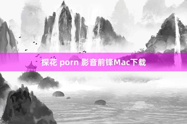 探花 porn 影音前锋Mac下载