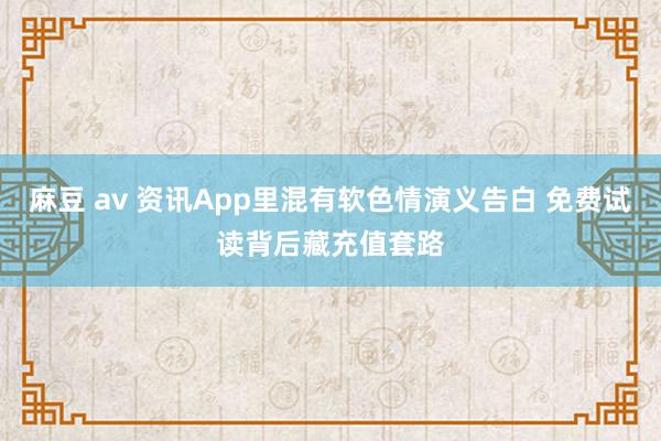 麻豆 av 资讯App里混有软色情演义告白 免费试读背后藏充值套路