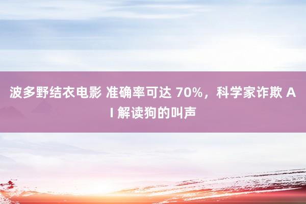 波多野结衣电影 准确率可达 70%，科学家诈欺 AI 解读狗的叫声