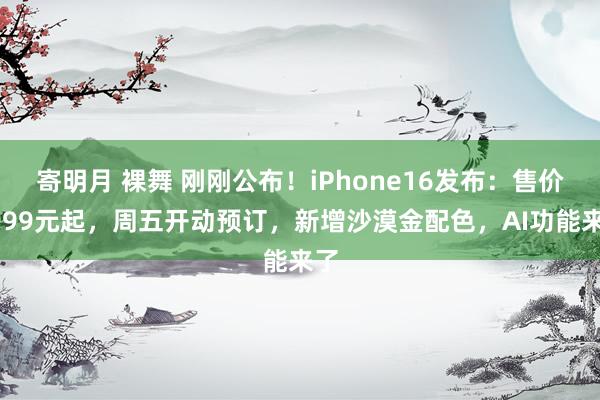 寄明月 裸舞 刚刚公布！iPhone16发布：售价5999元起，周五开动预订，新增沙漠金配色，AI功能来了