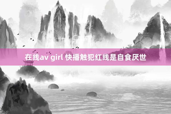 在线av girl 快播触犯红线是自食厌世