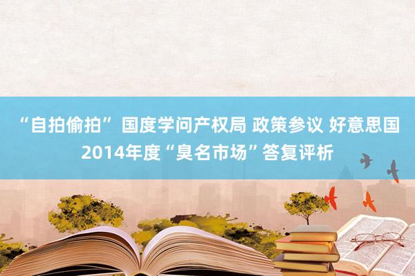 “自拍偷拍” 国度学问产权局 政策参议 好意思国2014年度“臭名市场”答复评析