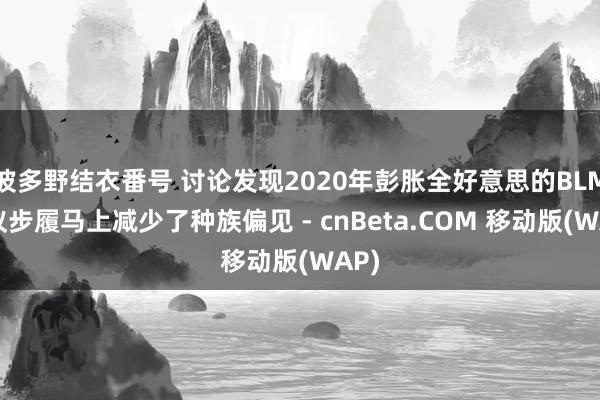 波多野结衣番号 讨论发现2020年彭胀全好意思的BLM抗议步履马上减少了种族偏见 - cnBeta.COM 移动版(WAP)