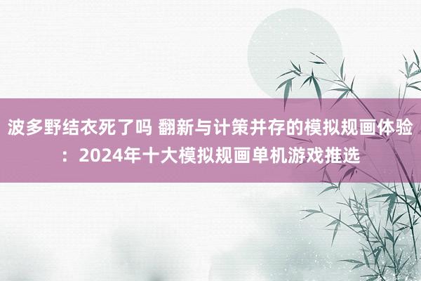 波多野结衣死了吗 翻新与计策并存的模拟规画体验：2024年十大模拟规画单机游戏推选