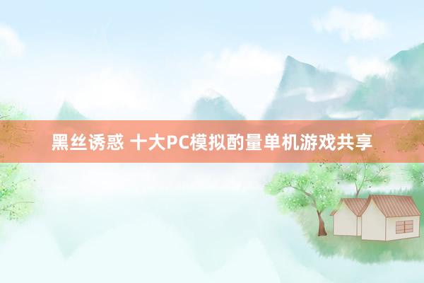 黑丝诱惑 十大PC模拟酌量单机游戏共享