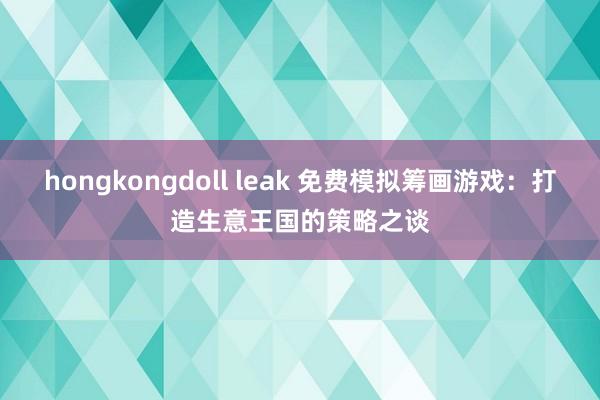 hongkongdoll leak 免费模拟筹画游戏：打造生意王国的策略之谈