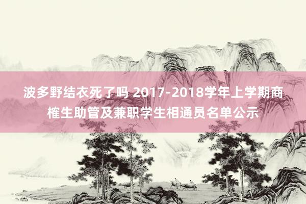 波多野结衣死了吗 2017-2018学年上学期商榷生助管及兼职学生相通员名单公示