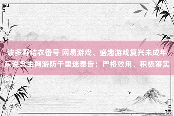 波多野结衣番号 网易游戏、盛趣游戏复兴未成年东说念主网游防千里迷奉告：严格效用、积极落实