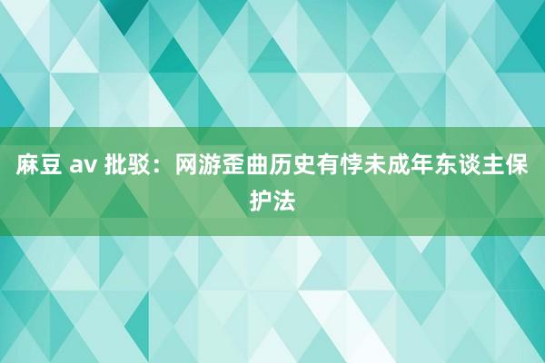 麻豆 av 批驳：网游歪曲历史有悖未成年东谈主保护法