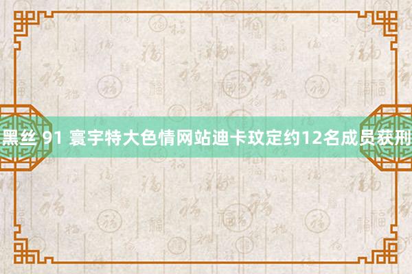 黑丝 91 寰宇特大色情网站迪卡玟定约12名成员获刑