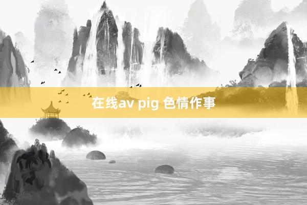 在线av pig 色情作事