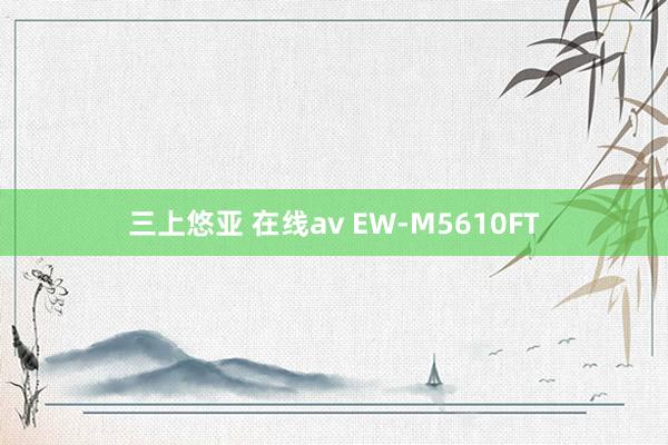 三上悠亚 在线av EW-M5610FT