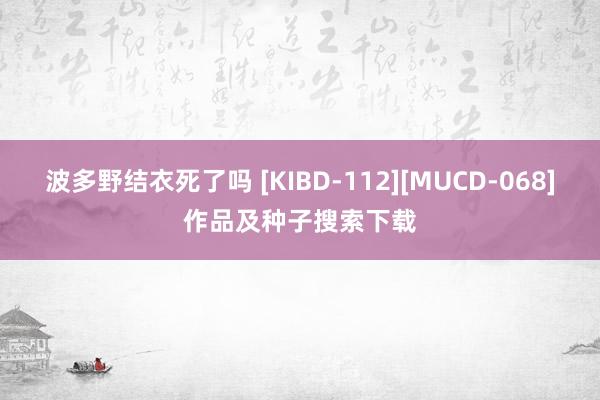 波多野结衣死了吗 [KIBD-112][MUCD-068]作品及种子搜索下载