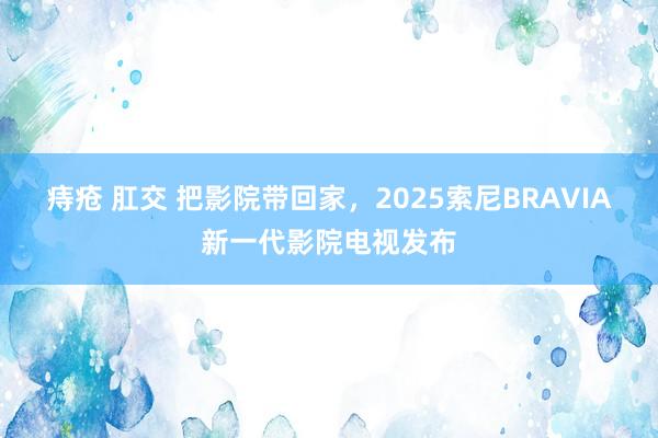 痔疮 肛交 把影院带回家，2025索尼BRAVIA新一代影院电视发布